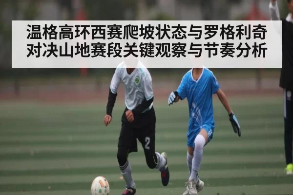 温格高环西赛爬坡状态与罗格利奇对决山地赛段关键观察与节奏分析