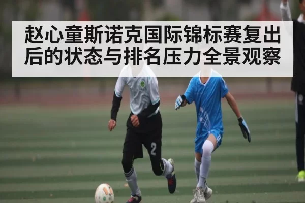 赵心童斯诺克国际锦标赛复出后的状态与排名压力全景观察