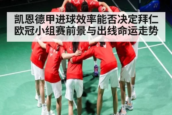 凯恩德甲进球效率能否决定拜仁欧冠小组赛前景与出线命运走势