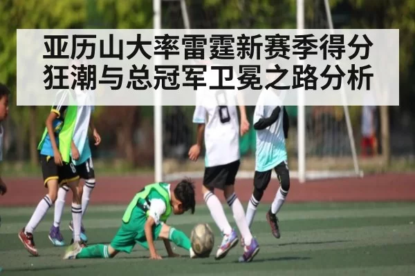 亚历山大率雷霆新赛季得分狂潮与总冠军卫冕之路分析