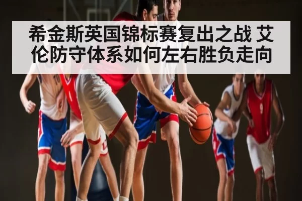 希金斯英国锦标赛复出之战 艾伦防守体系如何左右胜负走向