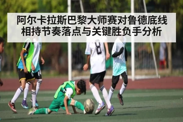 阿尔卡拉斯巴黎大师赛对鲁德底线相持节奏落点与关键胜负手分析